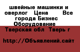 швейные машинки и оверлог › Цена ­ 1 - Все города Бизнес » Оборудование   . Тверская обл.,Тверь г.